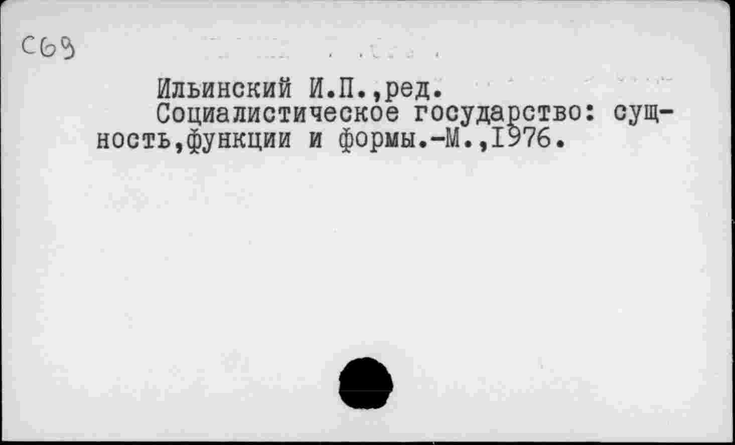 ﻿СИ	. ... . .
Ильинский И.П.,ред.
Социалистическое государство: сущ^ ность,функции и формы.-М.,1976.